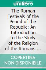 The Roman Festivals of the Period of the Republic: An Introduction to the Study of the Religion of the Romans. E-book. Formato PDF ebook di W. Warde Fowler