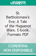 St. Bartholomew's Eve: A Tale of the Huguenot Wars. E-book. Formato PDF ebook di G. A. Henty