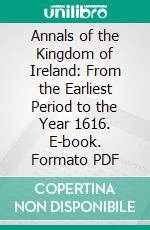 Annals of the Kingdom of Ireland: From the Earliest Period to the Year 1616. E-book. Formato PDF