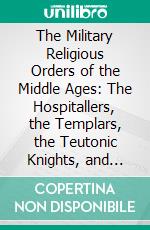 The Military Religious Orders of the Middle Ages: The Hospitallers, the Templars, the Teutonic Knights, and Others. E-book. Formato PDF ebook