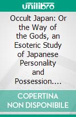 Occult Japan: Or the Way of the Gods, an Esoteric Study of Japanese Personality and Possession. E-book. Formato PDF ebook