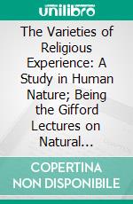 The Varieties of Religious Experience: A Study in Human Nature; Being the Gifford Lectures on Natural Religion Delivered at Edinburgh in 1901-1902. E-book. Formato PDF ebook di William James