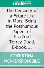 The Certainty of a Future Life in Mars, Being the Posthumous Papers of Bradford Torrey Dodd. E-book. Formato PDF ebook