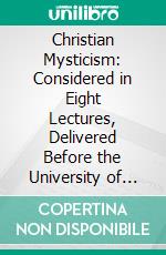 Christian Mysticism: Considered in Eight Lectures, Delivered Before the University of Oxford. E-book. Formato PDF ebook di William Ralph Inge