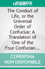 The Conduct of Life, or the Universal Order of Confucius: A Translation of One of the Four Confucian Books, Hitherto Known as the Doctrine of the Mean. E-book. Formato PDF ebook
