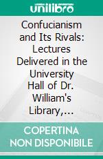 Confucianism and Its Rivals: Lectures Delivered in the University Hall of Dr. William's Library, London, October-December, 1914. E-book. Formato PDF ebook di Herbert Allen Giles