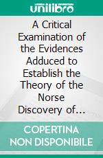 A Critical Examination of the Evidences Adduced to Establish the Theory of the Norse Discovery of America. E-book. Formato PDF ebook