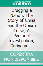 Drugging a Nation: The Story of China and the Opium Curse; A Personal Investigation, During an Extended Tour, of the Present Conditions of the Opium Trade in China and Its Effects Upon the Nation. E-book. Formato PDF ebook di Samuel Merwin