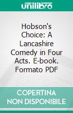 Hobson's Choice: A Lancashire Comedy in Four Acts. E-book. Formato PDF ebook di Harold Brighouse