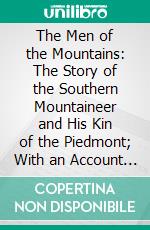 The Men of the Mountains: The Story of the Southern Mountaineer and His Kin of the Piedmont; With an Account of Some of the Agencies of Progress Among Them. E-book. Formato PDF ebook