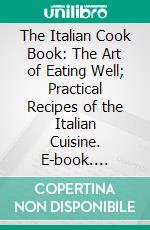 The Italian Cook Book: The Art of Eating Well; Practical Recipes of the Italian Cuisine. E-book. Formato PDF ebook