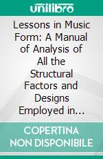 Lessons in Music Form: A Manual of Analysis of All the Structural Factors and Designs Employed in Musical Composition. E-book. Formato PDF ebook di Percy Goetschius