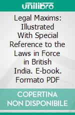 Legal Maxims: Illustrated With Special Reference to the Laws in Force in British India. E-book. Formato PDF ebook