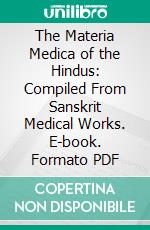 The Materia Medica of the Hindus: Compiled From Sanskrit Medical Works. E-book. Formato PDF ebook