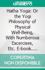 Hatha Yoga: Or the Yogi Philosophy of Physical Well-Being, With Numberous Excercises, Etc. E-book. Formato PDF ebook