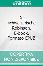 Der schweizerische Robinson. E-book. Formato EPUB ebook di Johann David Wyss