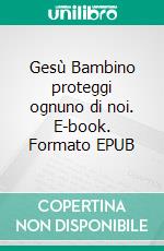 Gesù Bambino proteggi ognuno di noi. E-book. Formato EPUB ebook