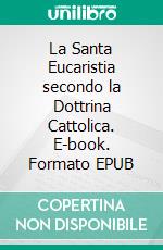 La Santa Eucaristia secondo la Dottrina Cattolica. E-book. Formato EPUB ebook