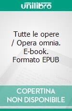 Tutte le opere / Opera omnia. E-book. Formato EPUB ebook