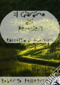 Il Giardino dei PensieriRaccolta di Aforismi. E-book. Formato Mobipocket ebook di Roberto Pellegrini