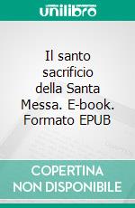 Il santo sacrificio della Santa Messa. E-book. Formato EPUB ebook