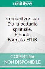 Combattere con Dio la battaglia spirituale. E-book. Formato EPUB