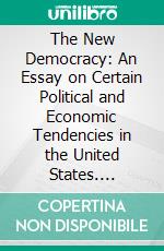 The New Democracy: An Essay on Certain Political and Economic Tendencies in the United States. E-book. Formato PDF ebook