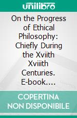 On the Progress of Ethical Philosophy: Chiefly During the Xviith Xviiith Centuries. E-book. Formato PDF ebook di James Mackintosh