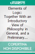 Elements of Logic: Together With an Introductory View of Philosophy in General, and a Preliminary View of the Reason. E-book. Formato PDF ebook di Henry P. Tappan