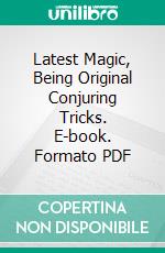 Latest Magic, Being Original Conjuring Tricks. E-book. Formato PDF ebook di Professor Hoffmann