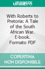 With Roberts to Pretoria: A Tale of the South African War. E-book. Formato PDF ebook di G. A. Henty