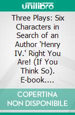 Three Plays: Six Characters in Search of an Author "Henry IV." Right You Are! (If You Think So). E-book. Formato PDF ebook