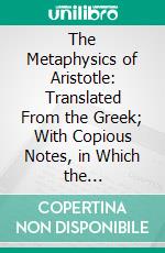 The Metaphysics of Aristotle: Translated From the Greek; With Copious Notes, in Which the Phythagoric and Platonic Dogmas Respecting Numbers and Ideas Unfolded Antient Sources. E-book. Formato PDF