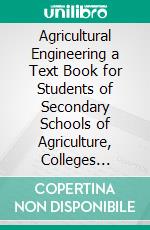 Agricultural Engineering a Text Book for Students of Secondary Schools of Agriculture, Colleges Offering a General, Course in the Subject and the General Reader. E-book. Formato PDF ebook