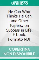 He Can Who Thinks He Can, and Other Papers, on Success in Life. E-book. Formato PDF ebook