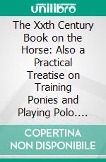 The Xxth Century Book on the Horse: Also a Practical Treatise on Training Ponies and Playing Polo. E-book. Formato PDF ebook