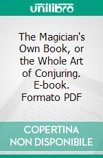 The Magician's Own Book, or the Whole Art of Conjuring. E-book. Formato PDF ebook di George Arnold