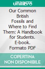 Our Common British Fossils and Where to Find Them: A Handbook for Students. E-book. Formato PDF ebook