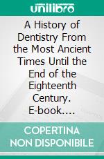 A History of Dentistry From the Most Ancient Times Until the End of the Eighteenth Century. E-book. Formato PDF ebook