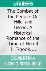 The Combat of the People: Or Hillel and Herod; A Historical Romance of the Time of Herod I. E-book. Formato PDF ebook di Isaac M. Wise