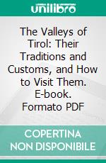 The Valleys of Tirol: Their Traditions and Customs, and How to Visit Them. E-book. Formato PDF ebook di Miss. R. H. Busk