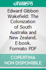 Edward Gibbon Wakefield: The Colonization of South Australia and New Zealand. E-book. Formato PDF ebook