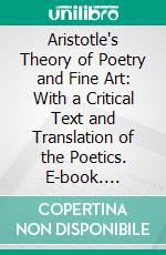 Aristotle's Theory of Poetry and Fine Art: With a Critical Text and Translation of the Poetics. E-book. Formato PDF ebook di S. H. Butcher