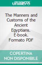 The Manners and Customs of the Ancient Egyptians. E-book. Formato PDF ebook di John Gardner Wilkinson