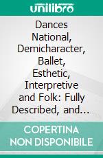 Dances National, Demicharacter, Ballet, Esthetic, Interpretive and Folk: Fully Described, and With Appropriate Music for Each, for Use in American Dancing Academies and Schools. E-book. Formato PDF ebook