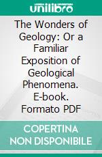 The Wonders of Geology: Or a Familiar Exposition of Geological Phenomena. E-book. Formato PDF ebook