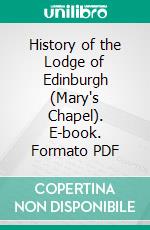 History of the Lodge of Edinburgh (Mary's Chapel). E-book. Formato PDF ebook di David Murray Lyon