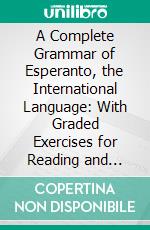 A Complete Grammar of Esperanto, the International Language: With Graded Exercises for Reading and Translation, Together With Full Vocabularies. E-book. Formato PDF ebook