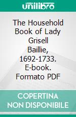 The Household Book of Lady Grisell Baillie, 1692-1733. E-book. Formato PDF ebook di Grisell Hume Baillie