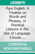 Pure English: A Treatise on Words and Phrases, or Practical Lessons in the Use of Language. E-book. Formato PDF ebook di Fred H. Hackett